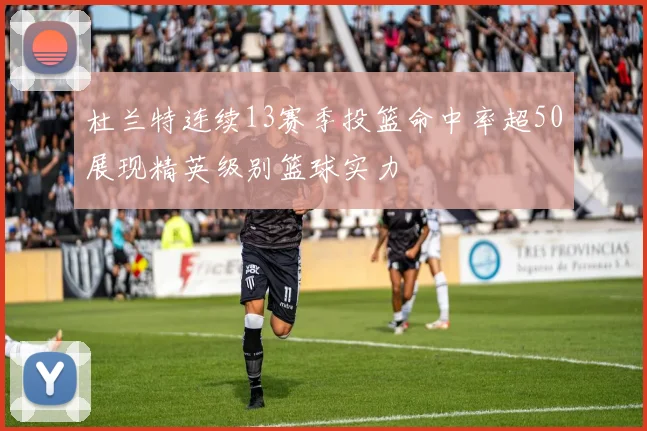 杜兰特连续13赛季投篮命中率超50展现精英级别篮球实力