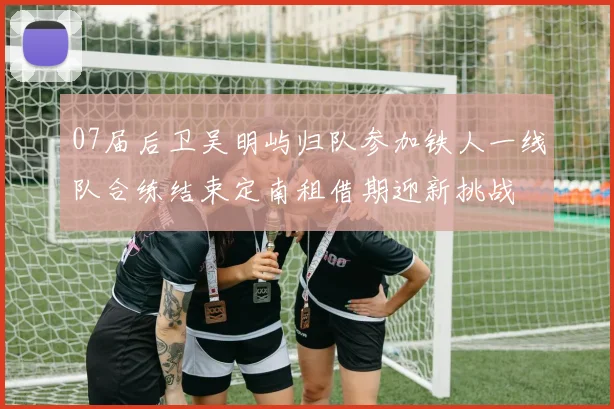 07届后卫吴明屿归队参加铁人一线队合练结束定南租借期迎新挑战