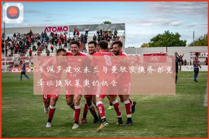 卡佩罗建议米兰与曼联交换齐尔克泽以换取莱奥的机会