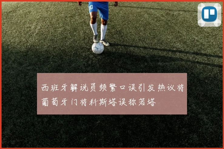 西班牙解说员频繁口误引发热议将葡萄牙门将科斯塔误称若塔