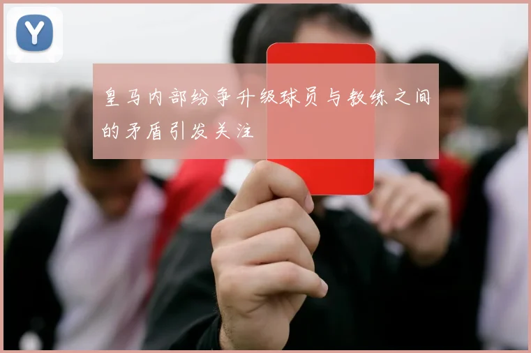 皇马内部纷争升级球员与教练之间的矛盾引发关注
