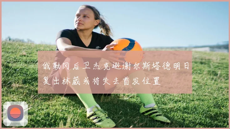 俄勒冈后卫杰克逊谢尔斯塔德明日复出林葳或将失去首发位置