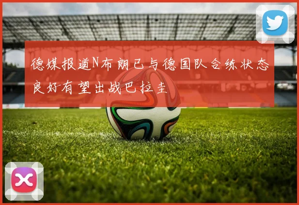 德媒报道N布朗已与德国队合练状态良好有望出战巴拉圭