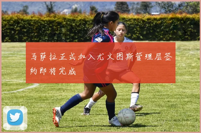 马萨拉正式加入尤文图斯管理层签约即将完成
