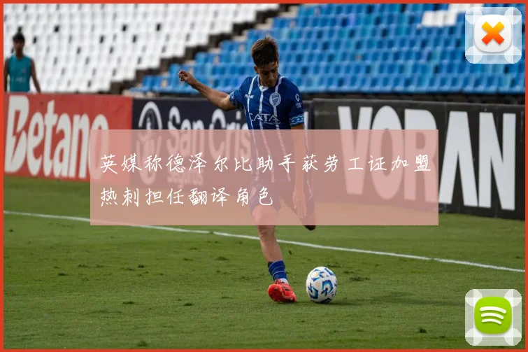 英媒称德泽尔比助手获劳工证加盟热刺担任翻译角色