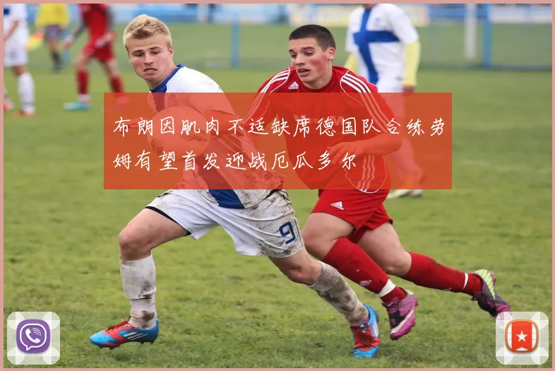 布朗因肌肉不适缺席德国队合练劳姆有望首发迎战厄瓜多尔