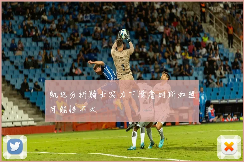 凯记分析骑士实力下滑詹姆斯加盟可能性不大