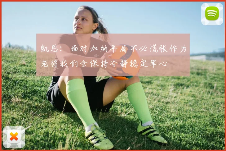 凯恩：面对加纳平局不必慌张作为老将我们会保持冷静稳定军心