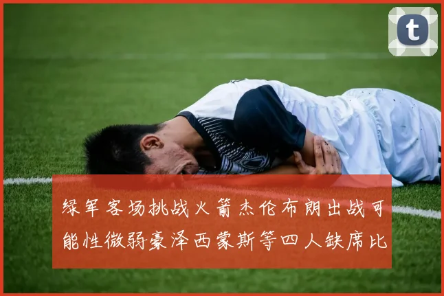 绿军客场挑战火箭杰伦布朗出战可能性微弱豪泽西蒙斯等四人缺席比赛