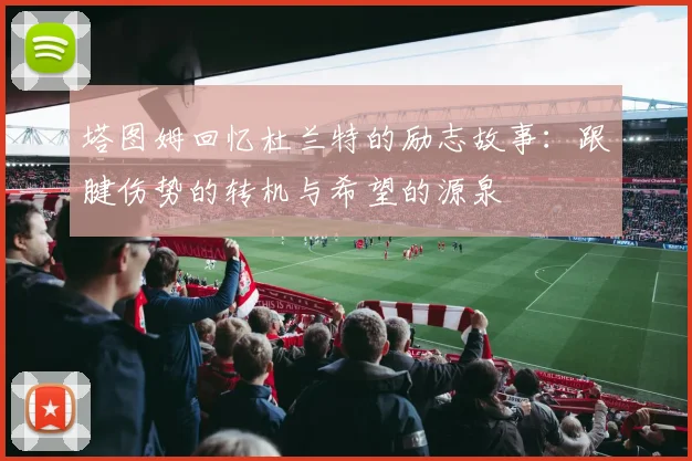 塔图姆回忆杜兰特的励志故事：跟腱伤势的转机与希望的源泉