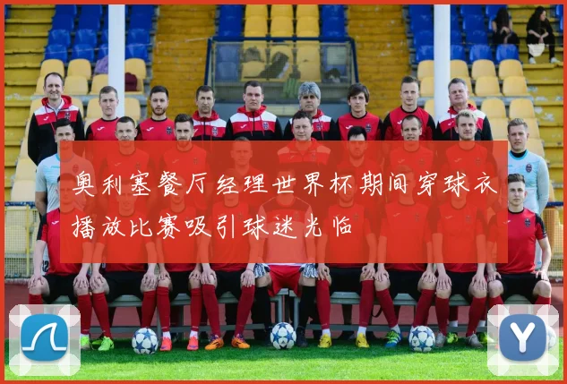 奥利塞餐厅经理世界杯期间穿球衣播放比赛吸引球迷光临