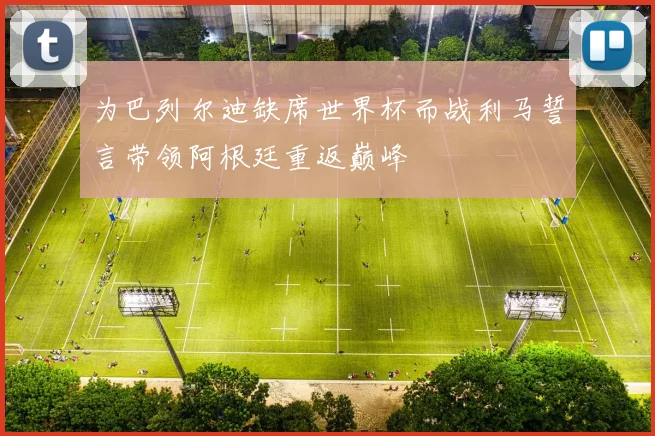 为巴列尔迪缺席世界杯而战利马誓言带领阿根廷重返巅峰
