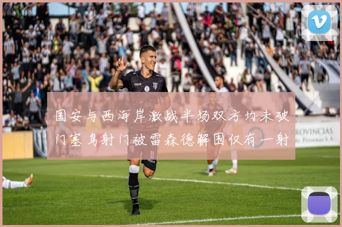国安与西海岸激战半场双方均未破门塞鸟射门被雷森德解围仅有一射正