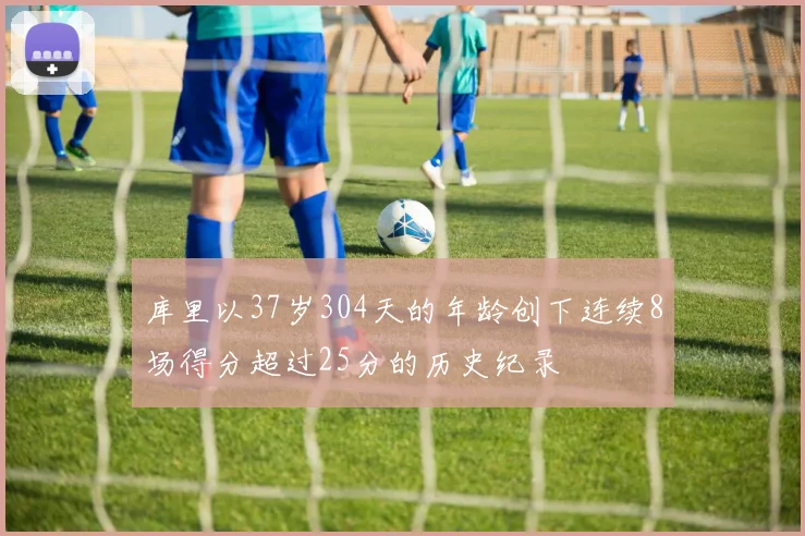 库里以37岁304天的年龄创下连续8场得分超过25分的历史纪录