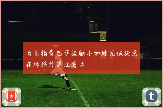 马竞指责巴萨接触小蜘蛛无依据意在转移外界注意力