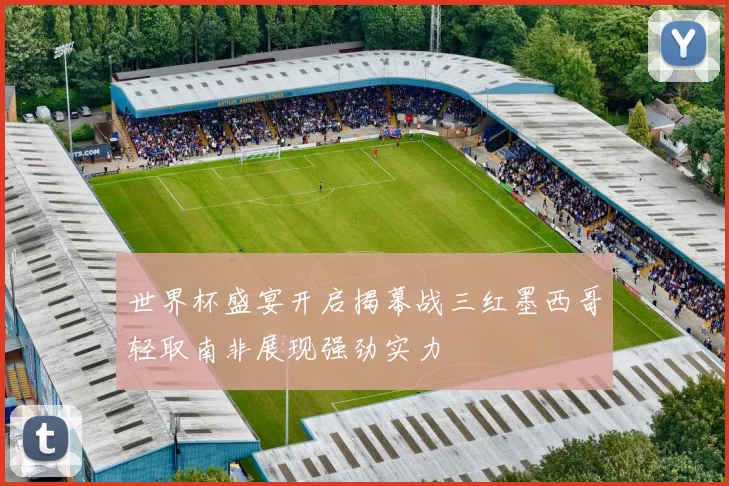 世界杯盛宴开启揭幕战三红墨西哥轻取南非展现强劲实力