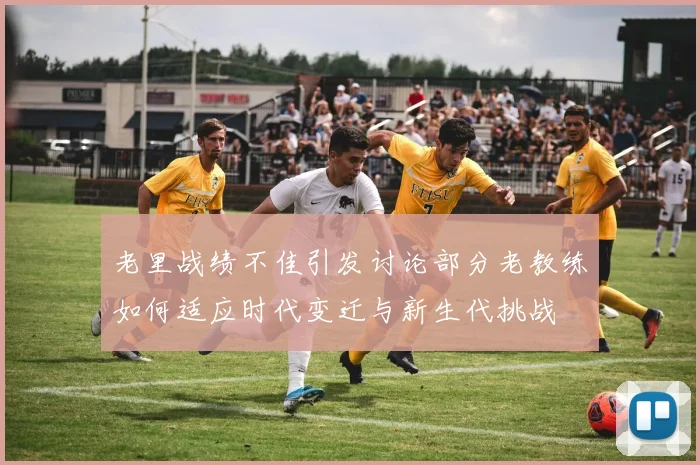 老里战绩不佳引发讨论部分老教练如何适应时代变迁与新生代挑战