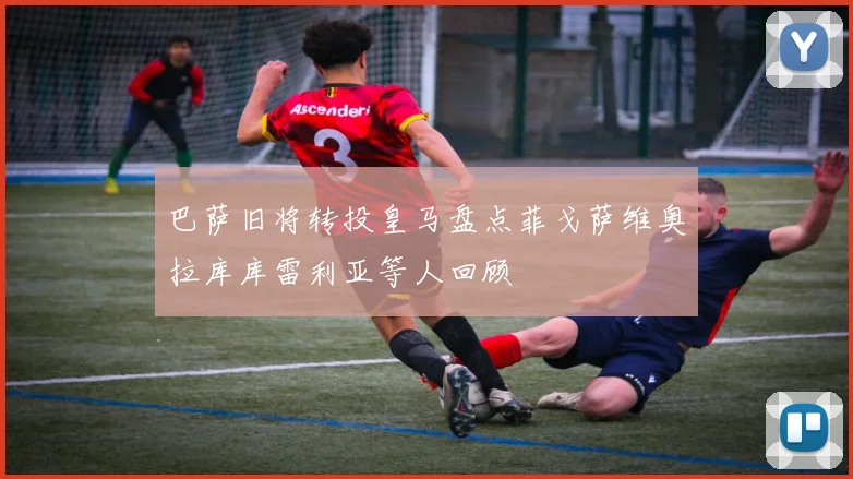 巴萨旧将转投皇马盘点菲戈萨维奥拉库库雷利亚等人回顾