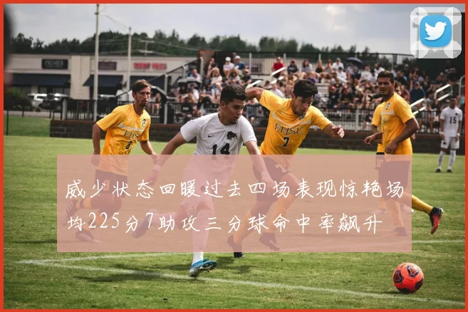 威少状态回暖过去四场表现惊艳场均225分7助攻三分球命中率飙升