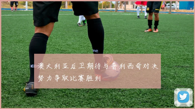 澳大利亚后卫期待与普利西奇对决努力争取比赛胜利
