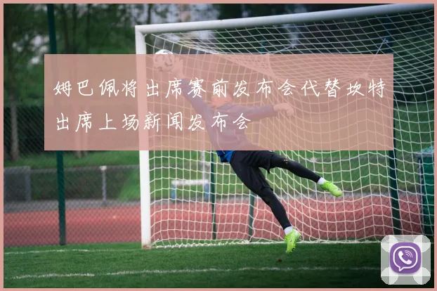 姆巴佩将出席赛前发布会代替坎特出席上场新闻发布会