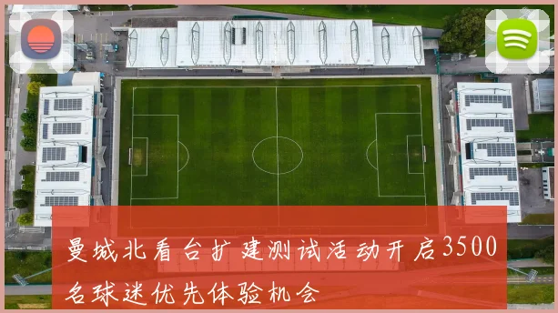 曼城北看台扩建测试活动开启3500名球迷优先体验机会